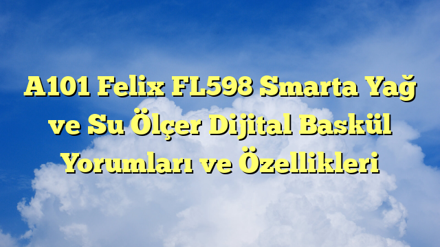A101 Felix FL598 Smarta Yağ ve Su Ölçer Dijital Baskül Yorumları ve Özellikleri