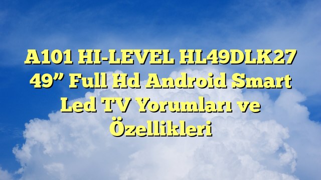 A101 HI-LEVEL HL49DLK27 49” Full Hd Android Smart Led TV Yorumları ve Özellikleri