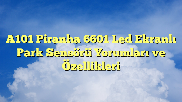 A101 Piranha 6601 Led Ekranlı Park Sensörü Yorumları ve Özellikleri