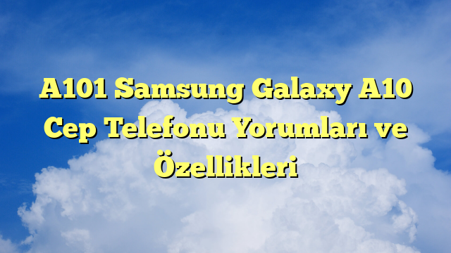 A101 Samsung Galaxy A10 Cep Telefonu Yorumları ve Özellikleri