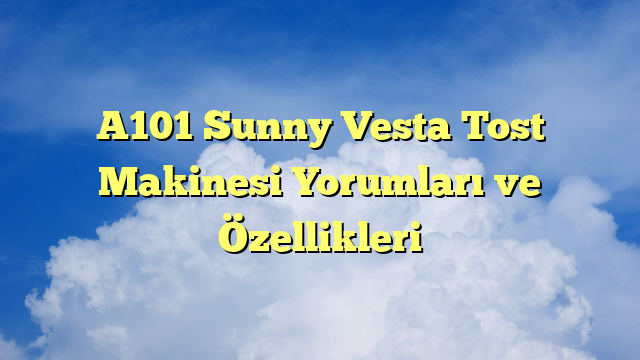 A101 Sunny Vesta Tost Makinesi Yorumları ve Özellikleri