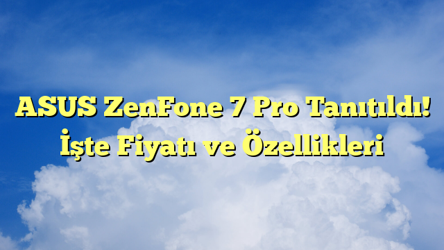 ASUS ZenFone 7 Pro Tanıtıldı! İşte Fiyatı ve Özellikleri