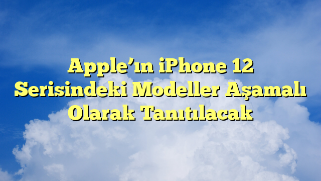 Apple’ın iPhone 12 Serisindeki Modeller Aşamalı Olarak Tanıtılacak