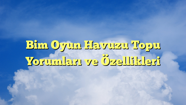 Bim Oyun Havuzu Topu Yorumları ve Özellikleri