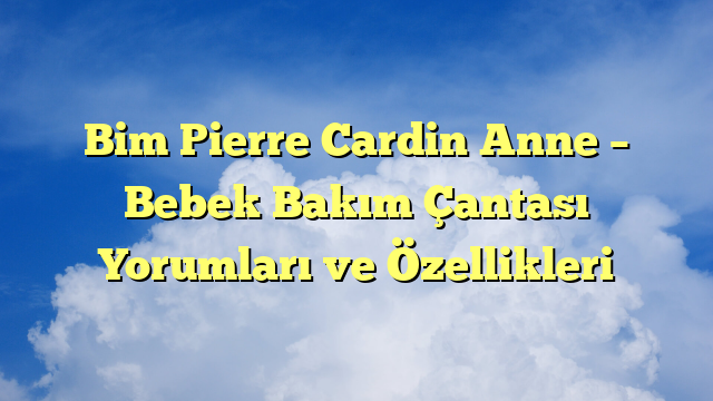 Bim Pierre Cardin Anne – Bebek Bakım Çantası Yorumları ve Özellikleri