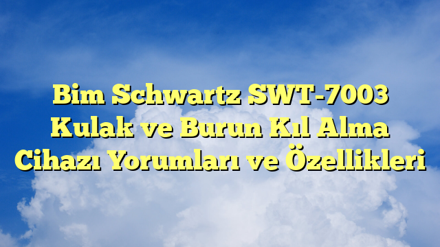 Bim Schwartz SWT-7003 Kulak ve Burun Kıl Alma Cihazı Yorumları ve Özellikleri