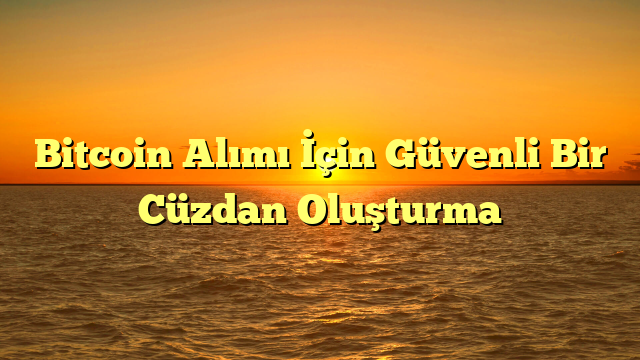 Bitcoin Alımı İçin Güvenli Bir Cüzdan Oluşturma