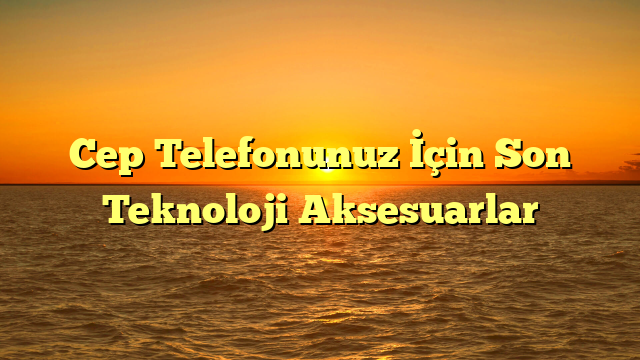 Cep Telefonunuz İçin Son Teknoloji Aksesuarlar
