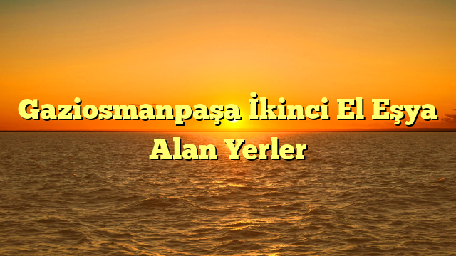 Gaziosmanpaşa İkinci El Eşya Alan Yerler