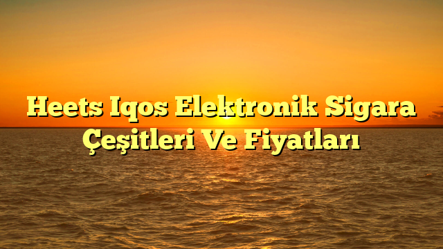 Heets Iqos Elektronik Sigara Çeşitleri Ve Fiyatları