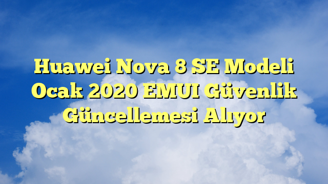 Huawei Nova 8 SE Modeli Ocak 2020 EMUI Güvenlik Güncellemesi Alıyor