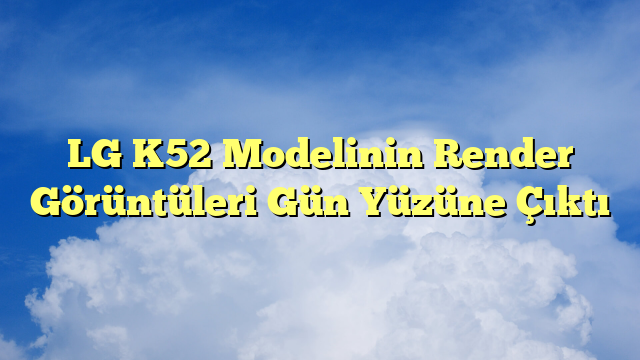 LG K52 Modelinin Render Görüntüleri Gün Yüzüne Çıktı