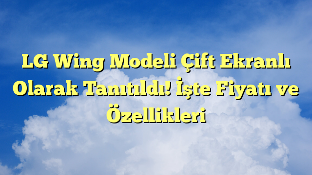 LG Wing Modeli Çift Ekranlı Olarak Tanıtıldı! İşte Fiyatı ve Özellikleri