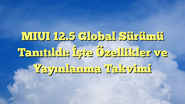MIUI 12.5 Global Sürümü Tanıtıldı: İşte Özellikler ve Yayınlanma Takvimi