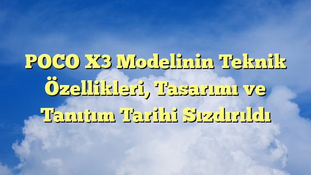 POCO X3 Modelinin Teknik Özellikleri, Tasarımı ve Tanıtım Tarihi Sızdırıldı
