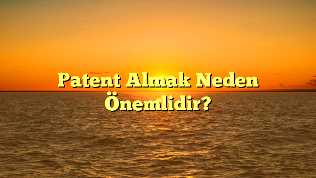 Patent Almak Neden Önemlidir?
