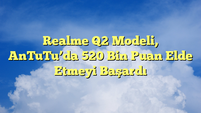 Realme Q2 Modeli, AnTuTu’da 520 Bin Puan Elde Etmeyi Başardı