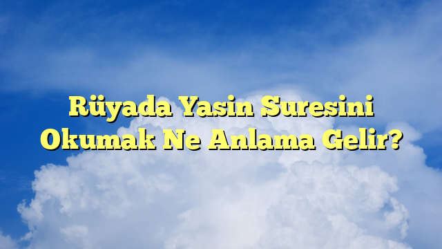 Rüyada Yasin Suresini Okumak Ne Anlama Gelir?
