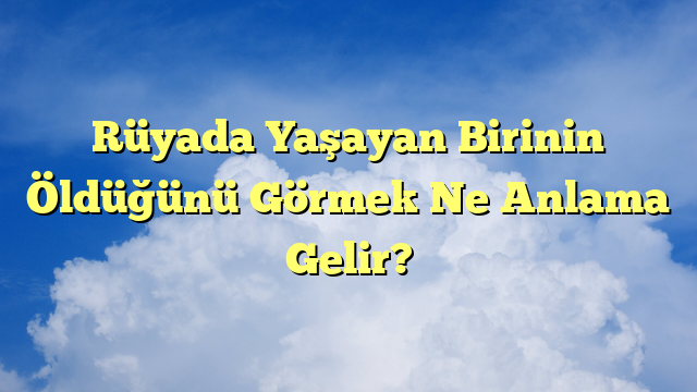 Rüyada Yaşayan Birinin Öldüğünü Görmek Ne Anlama Gelir?