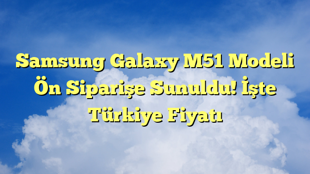 Samsung Galaxy M51 Modeli Ön Siparişe Sunuldu! İşte Türkiye Fiyatı