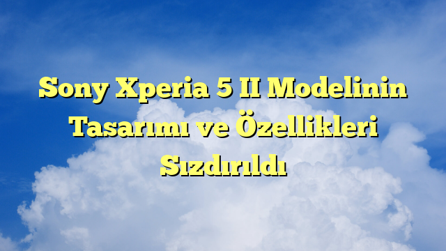 Sony Xperia 5 II Modelinin Tasarımı ve Özellikleri Sızdırıldı