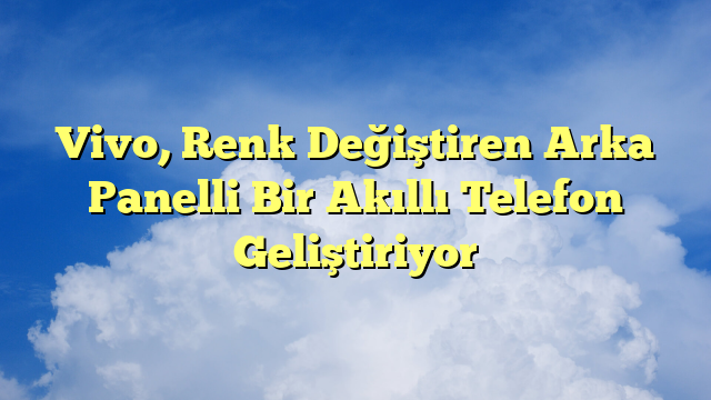 Vivo, Renk Değiştiren Arka Panelli Bir Akıllı Telefon Geliştiriyor