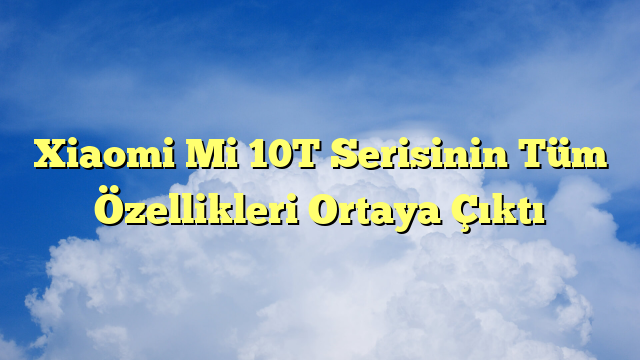Xiaomi Mi 10T Serisinin Tüm Özellikleri Ortaya Çıktı
