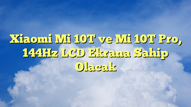 Xiaomi Mi 10T ve Mi 10T Pro, 144Hz LCD Ekrana Sahip Olacak