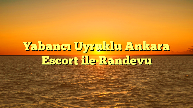 Yabancı Uyruklu Ankara Escort ile Randevu