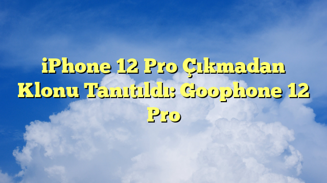 iPhone 12 Pro Çıkmadan Klonu Tanıtıldı: Goophone 12 Pro