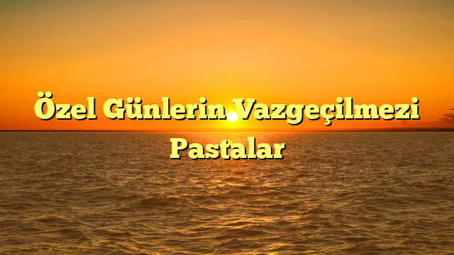Özel Günlerin Vazgeçilmezi Pastalar