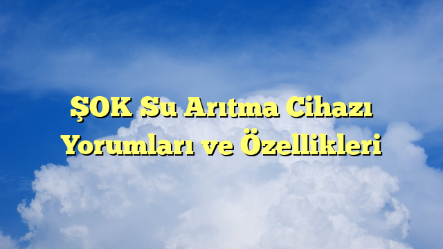 ŞOK Su Arıtma Cihazı Yorumları ve Özellikleri