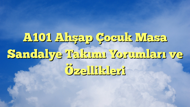 A101 Ahşap Çocuk Masa Sandalye Takımı Yorumları ve Özellikleri
