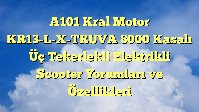 A101 Kral Motor KR13-L-X-TRUVA 8000 Kasalı Üç Tekerlekli Elektrikli Scooter Yorumları ve Özellikleri