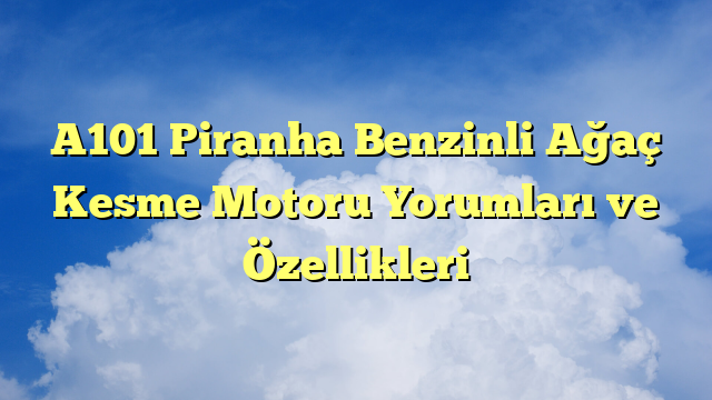 A101 Piranha Benzinli Ağaç Kesme Motoru Yorumları ve Özellikleri