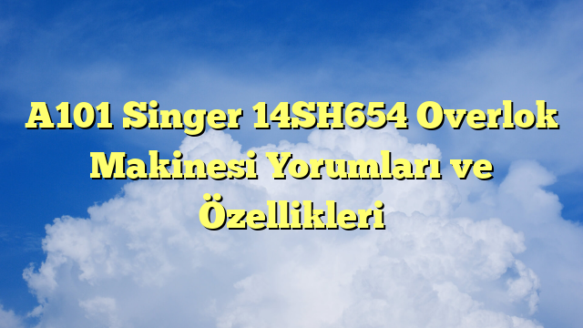 A101 Singer 14SH654 Overlok Makinesi Yorumları ve Özellikleri