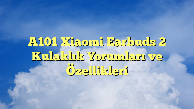 A101 Xiaomi Earbuds 2 Kulaklık Yorumları ve Özellikleri