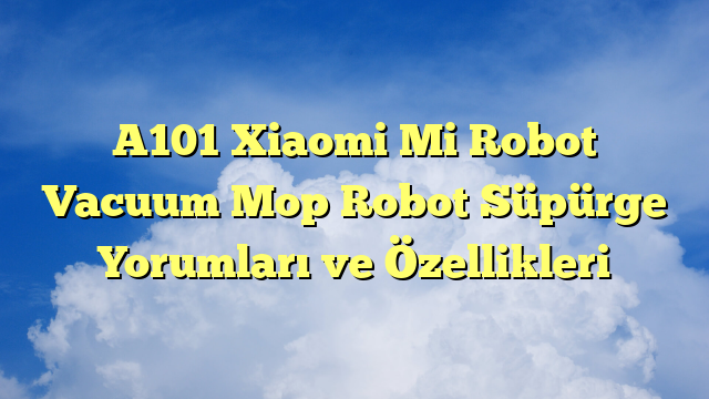 A101 Xiaomi Mi Robot Vacuum Mop Robot Süpürge Yorumları ve Özellikleri