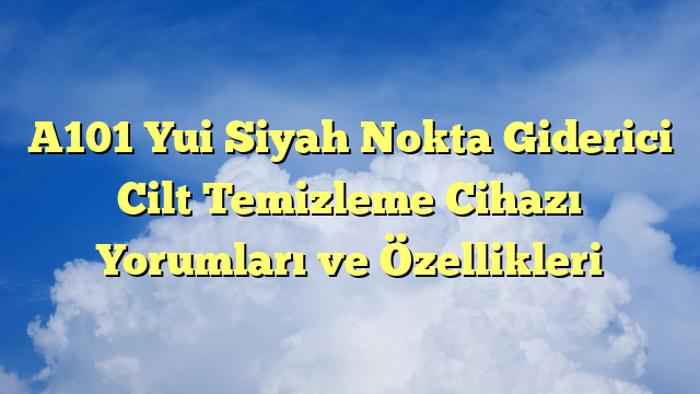 A101 Yui Siyah Nokta Giderici Cilt Temizleme Cihazı Yorumları ve Özellikleri