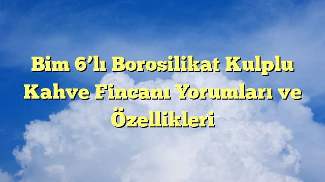 Bim 6’lı Borosilikat Kulplu Kahve Fincanı Yorumları ve Özellikleri