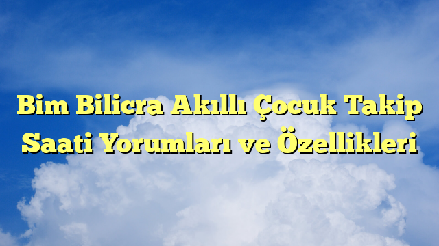 Bim Bilicra Akıllı Çocuk Takip Saati Yorumları ve Özellikleri