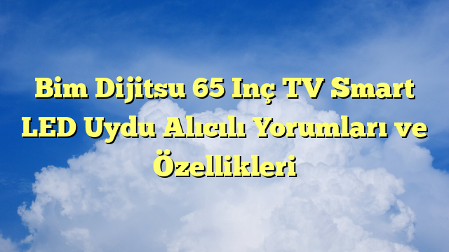 Bim Dijitsu 65 Inç TV Smart LED Uydu Alıcılı Yorumları ve Özellikleri