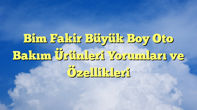 Bim Fakir Büyük Boy Oto Bakım Ürünleri Yorumları ve Özellikleri