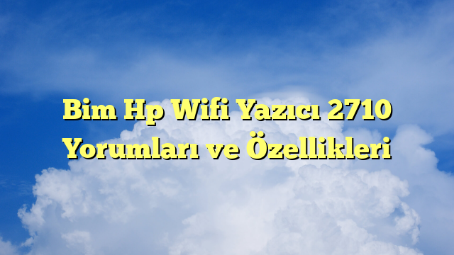 Bim Hp Wifi Yazıcı 2710 Yorumları ve Özellikleri