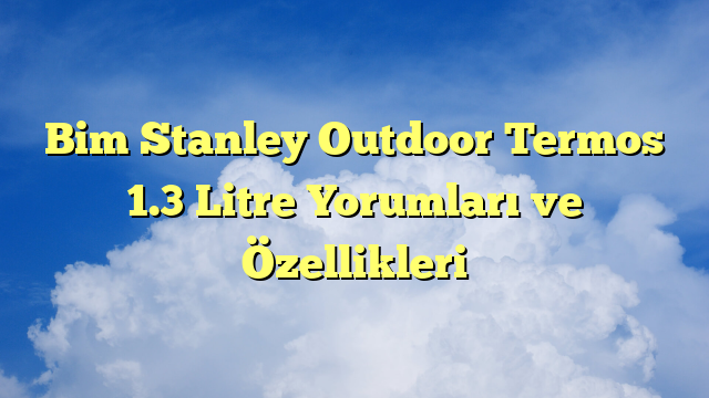 Bim Stanley Outdoor Termos 1.3 Litre Yorumları ve Özellikleri
