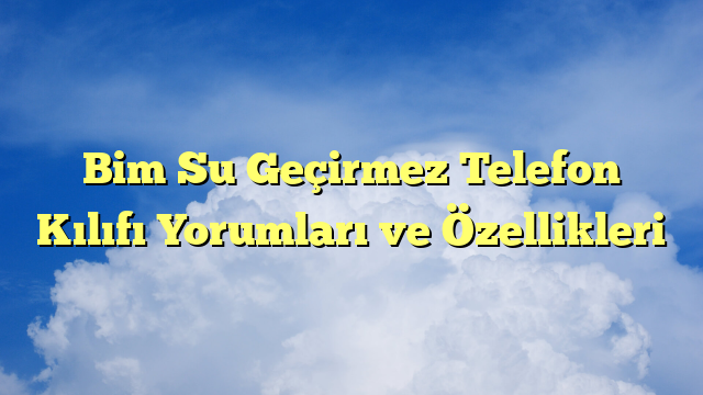 Bim Su Geçirmez Telefon Kılıfı Yorumları ve Özellikleri