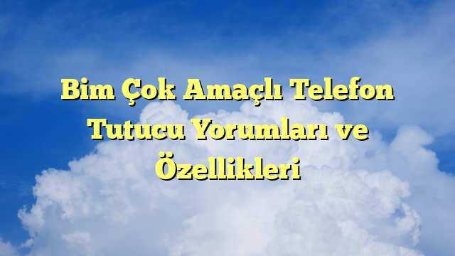 Bim Çok Amaçlı Telefon Tutucu Yorumları ve Özellikleri