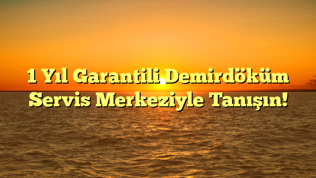 1 Yıl Garantili Demirdöküm Servis Merkeziyle Tanışın!