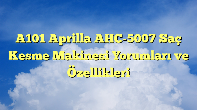 A101 Aprilla AHC-5007 Saç Kesme Makinesi Yorumları ve Özellikleri