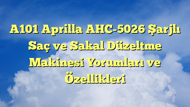 A101 Aprilla AHC-5026 Şarjlı Saç ve Sakal Düzeltme Makinesi Yorumları ve Özellikleri